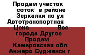 Продам участок 10 соток .в районе Зеркалки по ул. Автотранспортная 91 › Цена ­ 450 000 - Все города Другое » Продам   . Кемеровская обл.,Анжеро-Судженск г.